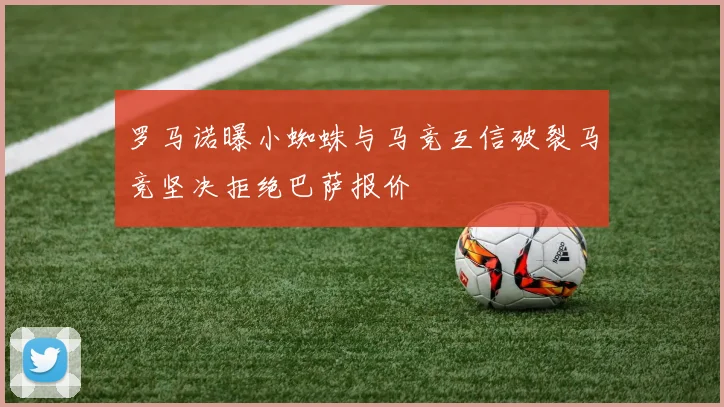 罗马诺曝小蜘蛛与马竞互信破裂马竞坚决拒绝巴萨报价