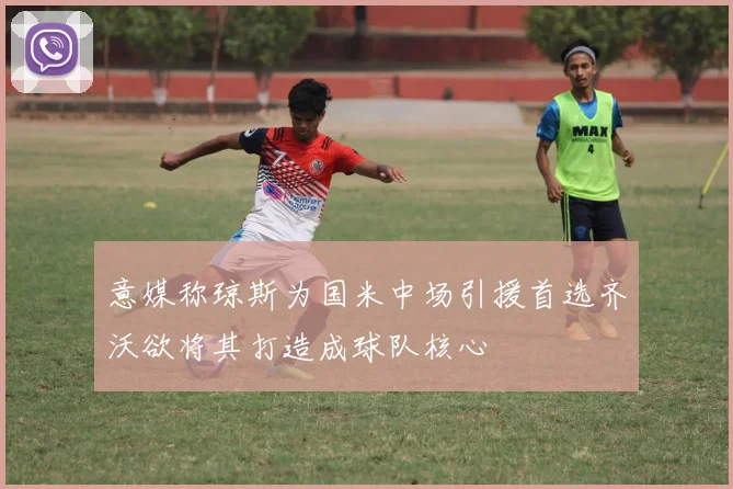 意媒称琼斯为国米中场引援首选齐沃欲将其打造成球队核心