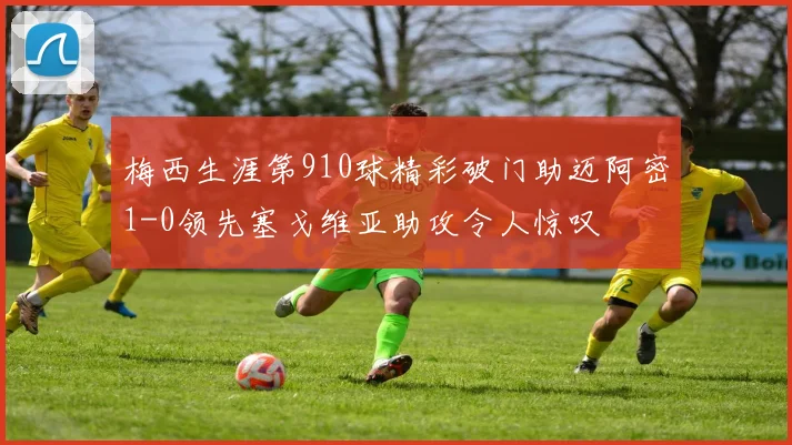 梅西生涯第910球精彩破门助迈阿密1-0领先塞戈维亚助攻令人惊叹