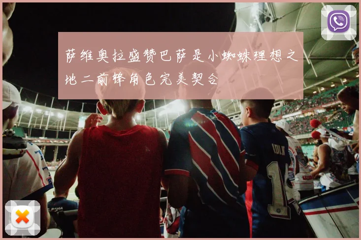 萨维奥拉盛赞巴萨是小蜘蛛理想之地二前锋角色完美契合