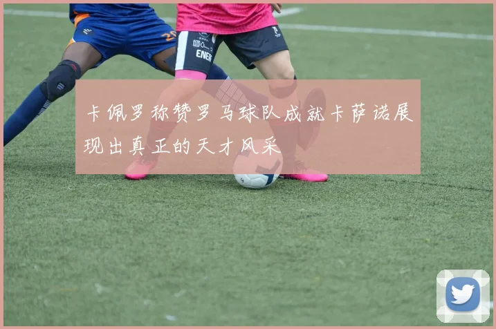 卡佩罗称赞罗马球队成就卡萨诺展现出真正的天才风采