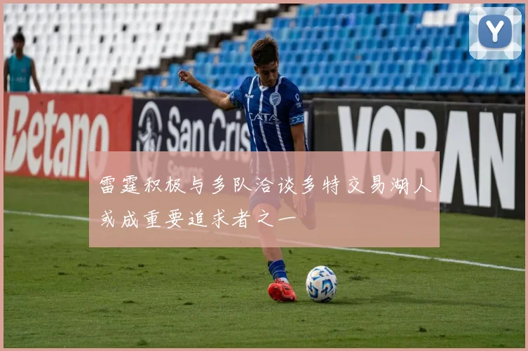 雷霆积极与多队洽谈多特交易湖人或成重要追求者之一