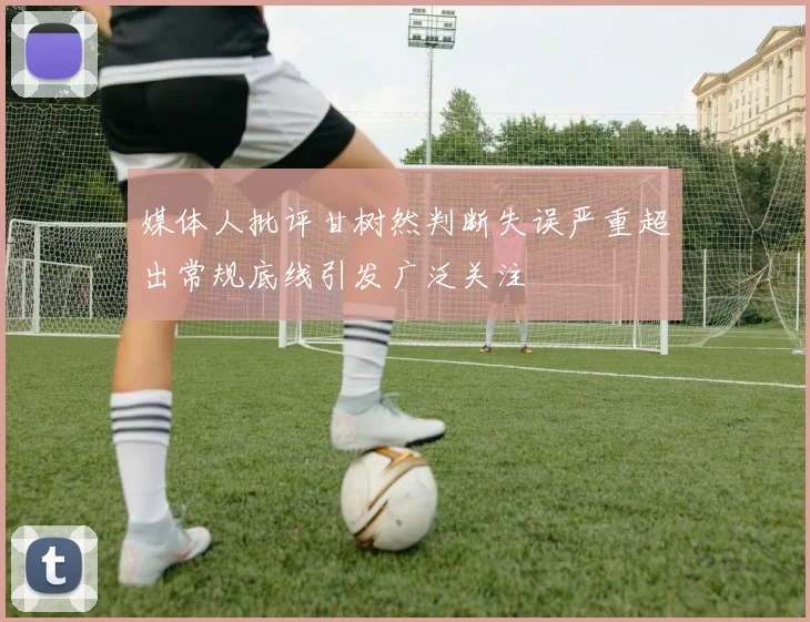 媒体人批评甘树然判断失误严重超出常规底线引发广泛关注