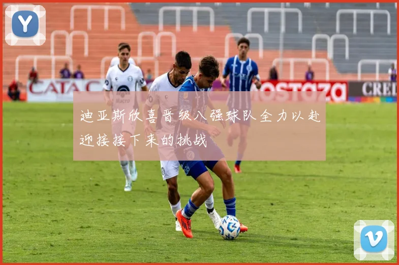 迪亚斯欣喜晋级八强球队全力以赴迎接接下来的挑战