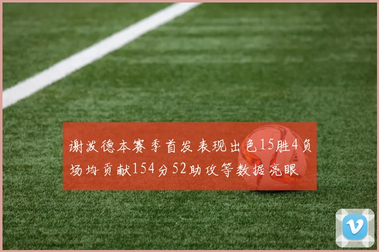 谢泼德本赛季首发表现出色15胜4负场均贡献154分52助攻等数据亮眼
