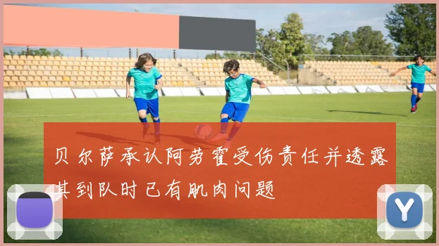 贝尔萨承认阿劳霍受伤责任并透露其到队时已有肌肉问题