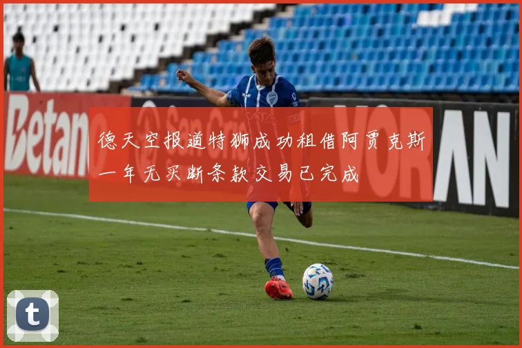 德天空报道特狮成功租借阿贾克斯一年无买断条款交易已完成