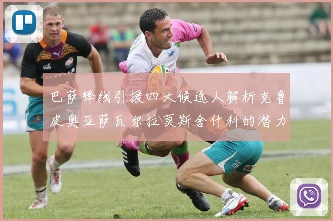 巴萨锋线引援四大候选人解析克鲁皮奥亚萨瓦尔拉莫斯舍什科的潜力与前景