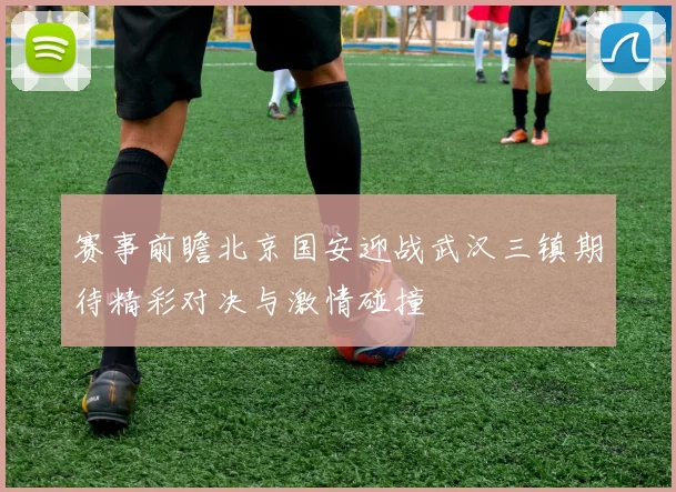 赛事前瞻北京国安迎战武汉三镇期待精彩对决与激情碰撞
