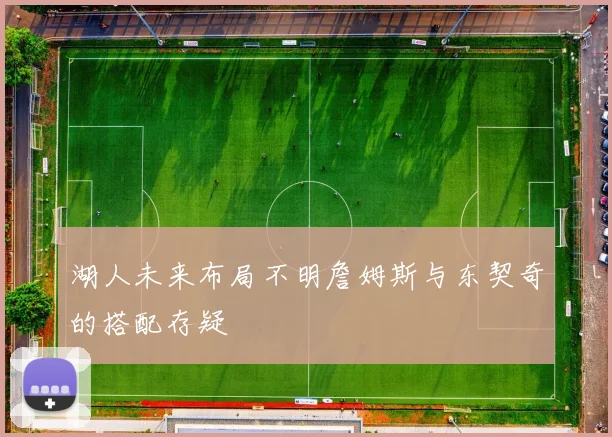 湖人未来布局不明詹姆斯与东契奇的搭配存疑