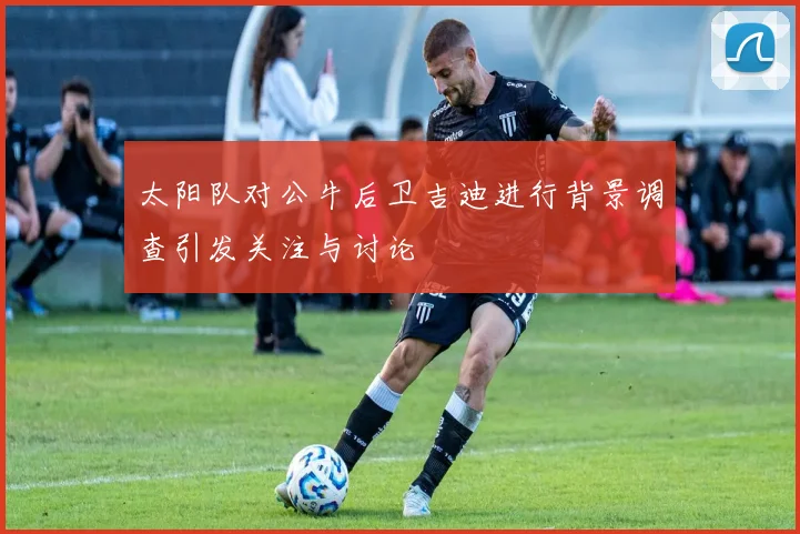 太阳队对公牛后卫吉迪进行背景调查引发关注与讨论