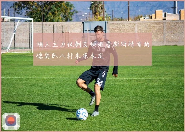 湖人主力仅剩艾顿老詹斯玛特肯纳德离队八村未来未定