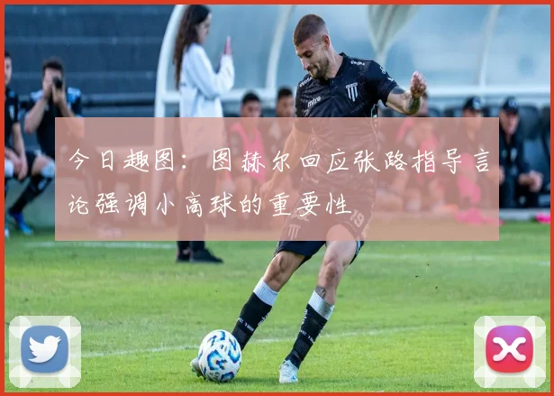 今日趣图：图赫尔回应张路指导言论强调小高球的重要性