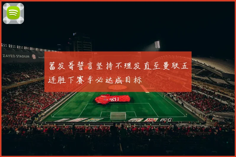 蓄发哥誓言坚持不理发直至曼联五连胜下赛季必达成目标