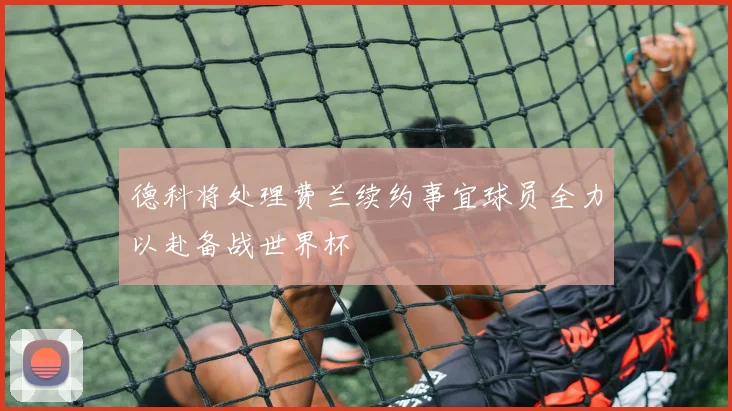 德科将处理费兰续约事宜球员全力以赴备战世界杯