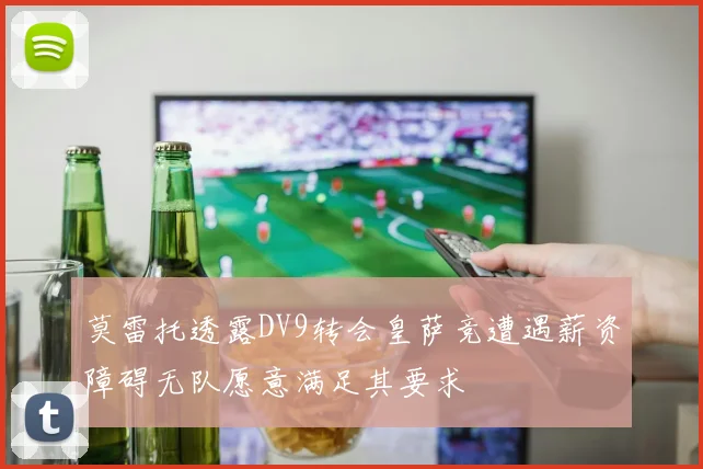 莫雷托透露DV9转会皇萨竞遭遇薪资障碍无队愿意满足其要求