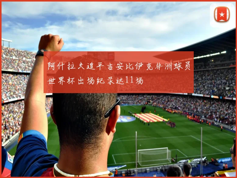 阿什拉夫追平吉安比伊克非洲球员世界杯出场纪录达11场