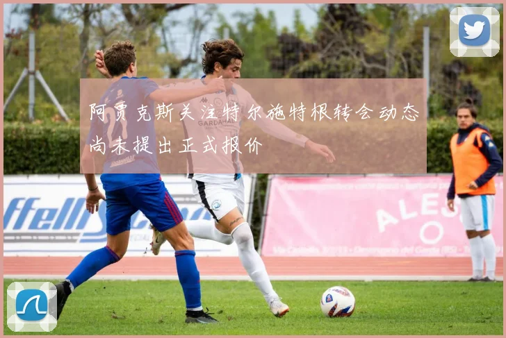 阿贾克斯关注特尔施特根转会动态尚未提出正式报价