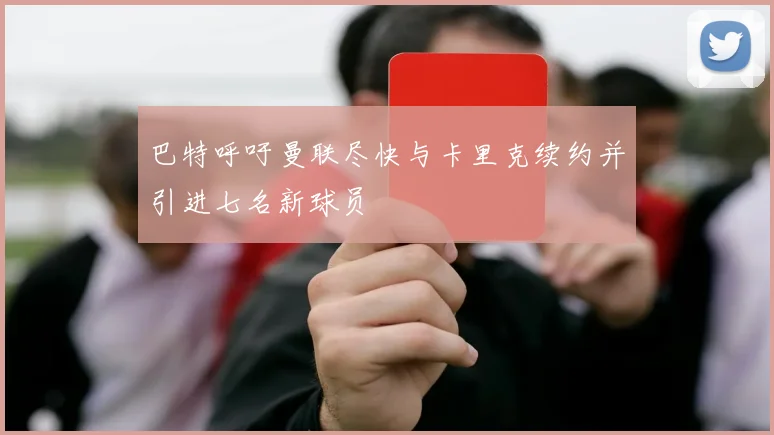 巴特呼吁曼联尽快与卡里克续约并引进七名新球员