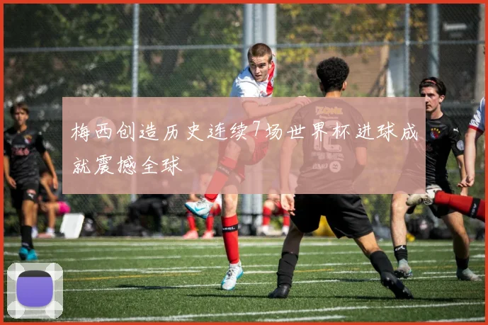 梅西创造历史连续7场世界杯进球成就震撼全球