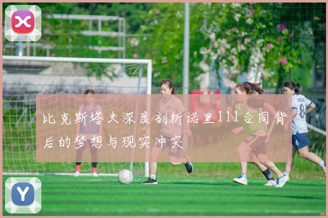 比克斯塔夫深度剖析诺里111合同背后的梦想与现实冲突
