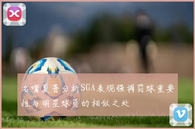 名嘴夏普分析SGA表现强调罚球重要性与明星球员的相似之处