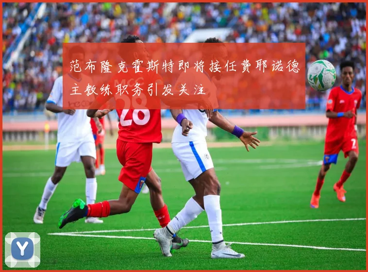 范布隆克霍斯特即将接任费耶诺德主教练职务引发关注
