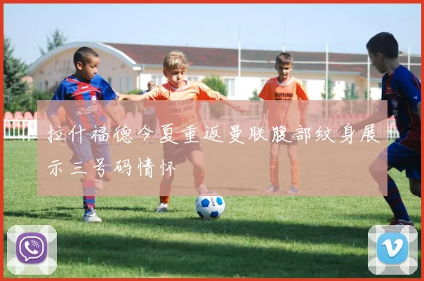 拉什福德今夏重返曼联腹部纹身展示三号码情怀